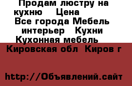 Продам люстру на кухню. › Цена ­ 2 000 - Все города Мебель, интерьер » Кухни. Кухонная мебель   . Кировская обл.,Киров г.